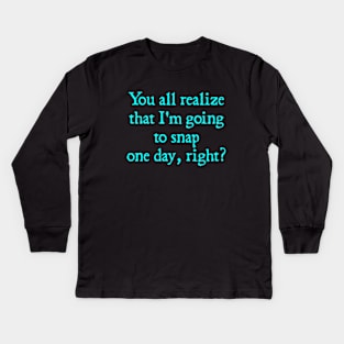 You all realize that I'm going to snap one day, right? Kids Long Sleeve T-Shirt